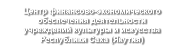 Государственное казенное учреждение Республики Саха (Якутия) 'Центр финансово-экономического обеспечения деятельности учреждений культуры и искусства'